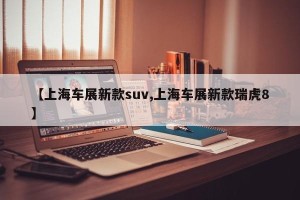 【上海车展新款suv,上海车展新款瑞虎8】
