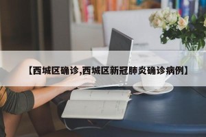【西城区确诊,西城区新冠肺炎确诊病例】