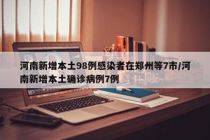 河南新增本土98例感染者在郑州等7市/河南新增本土确诊病例7例