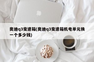 奥迪q3变速箱(奥迪q3变速箱机电单元换一个多少钱)