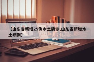 【山东省新增25例本土确诊,山东省新增本土病例】