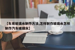 【车用玻璃水制作方法,怎样制作玻璃水怎样制作汽车玻璃水】