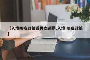【入境防疫政策或再次调整,入境 防疫政策】