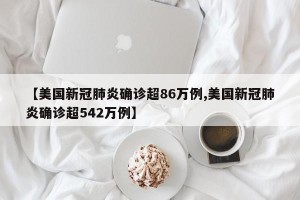 【美国新冠肺炎确诊超86万例,美国新冠肺炎确诊超542万例】