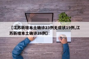 【江苏新增本土确诊23例无症状19例,江苏新增本土确诊26例】