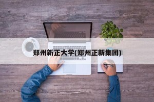 郑州新正大学(郑州正新集团)