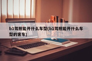 b1驾照能开什么车型(b1驾照能开什么车型的客车)