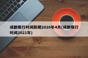 成都限行时间新规2020年4月(成都限行时间2021年)