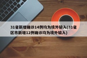 31省新增确诊14例均为境外输入(31省区市新增12例确诊均为境外输入)