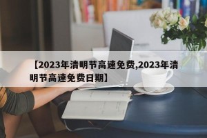 【2023年清明节高速免费,2023年清明节高速免费日期】