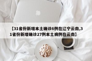 【31省份新增本土确诊6例在辽宁云南,31省份新增确诊27例本土病例在云南】