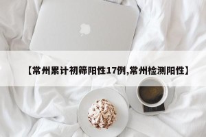 【常州累计初筛阳性17例,常州检测阳性】