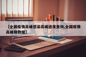 【全国疫情高峰感染高峰进度查询,全国疫情高峰期数据】