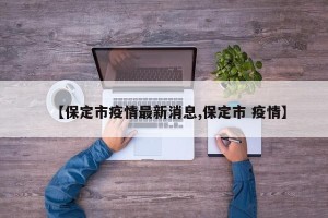 【保定市疫情最新消息,保定市 疫情】