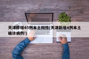 天津昨增45例本土阳性(天津新增4例本土确诊病例!)