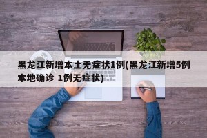 黑龙江新增本土无症状1例(黑龙江新增5例本地确诊 1例无症状)