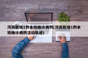 河南新增1例本地确诊病例(河南新增1例本地确诊病例活动轨迹)