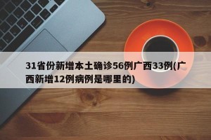 31省份新增本土确诊56例广西33例(广西新增12例病例是哪里的)