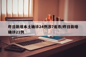 昨日新增本土确诊24例涉7省市/昨日新增确诊21例