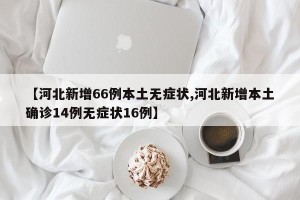 【河北新增66例本土无症状,河北新增本土确诊14例无症状16例】