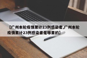 【广州本轮疫情累计23例感染者,广州本轮疫情累计23例感染者是哪里的】