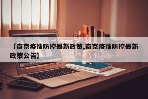 【南京疫情防控最新政策,南京疫情防控最新政策公告】
