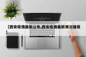 【西安疫情最新公布,西安疫情最新情况播报】