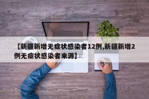【新疆新增无症状感染者12例,新疆新增2例无症状感染者来源】