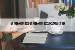 长城h6新款(长城h6新款2025款价格)