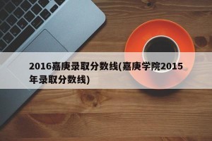 2016嘉庚录取分数线(嘉庚学院2015年录取分数线)
