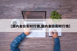 【国内金价实时行情,国内金价实时行情】