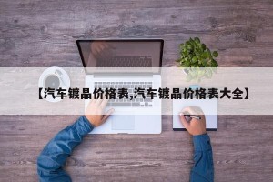 【汽车镀晶价格表,汽车镀晶价格表大全】