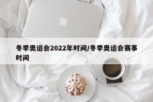 冬季奥运会2022年时间/冬季奥运会赛事时间
