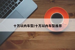 十万以内车型/十万以内车型推荐