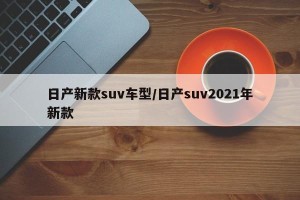 日产新款suv车型/日产suv2021年新款
