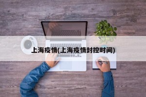 上海疫情(上海疫情封控时间)