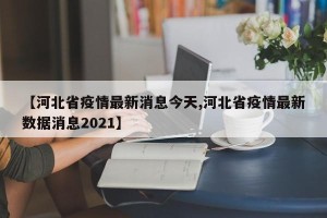 【河北省疫情最新消息今天,河北省疫情最新数据消息2021】