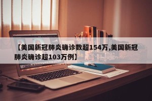 【美国新冠肺炎确诊数超154万,美国新冠肺炎确诊超103万例】