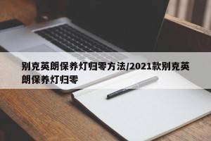 别克英朗保养灯归零方法/2021款别克英朗保养灯归零