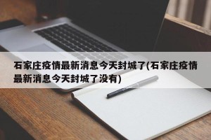 石家庄疫情最新消息今天封城了(石家庄疫情最新消息今天封城了没有)