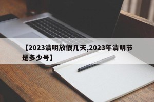 【2023清明放假几天,2023年清明节是多少号】