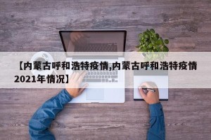 【内蒙古呼和浩特疫情,内蒙古呼和浩特疫情2021年情况】