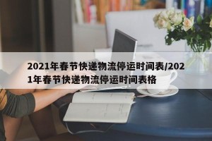 2021年春节快递物流停运时间表/2021年春节快递物流停运时间表格