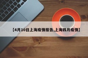 【4月10日上海疫情报告,上海四月疫情】