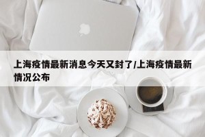 上海疫情最新消息今天又封了/上海疫情最新情况公布