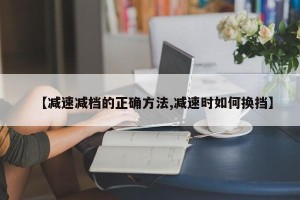 【减速减档的正确方法,减速时如何换挡】