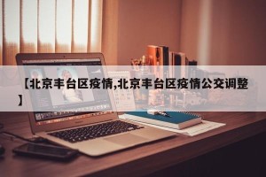 【北京丰台区疫情,北京丰台区疫情公交调整】