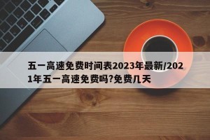 五一高速免费时间表2023年最新/2021年五一高速免费吗?免费几天