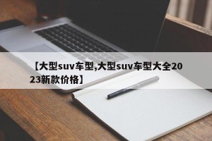 【大型suv车型,大型suv车型大全2023新款价格】