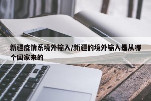 新疆疫情系境外输入/新疆的境外输入是从哪个国家来的